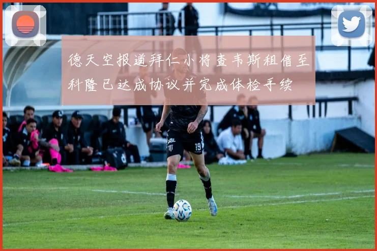 德天空报道拜仁小将查韦斯租借至科隆已达成协议并完成体检手续