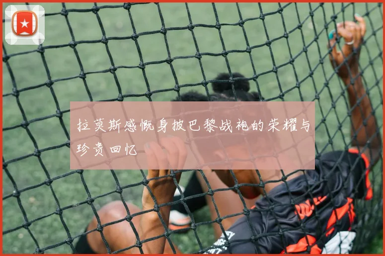 拉莫斯感慨身披巴黎战袍的荣耀与珍贵回忆