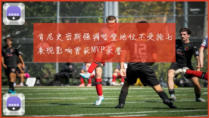 肯尼史密斯强调哈登地位不受抢七表现影响曾获MVP荣誉