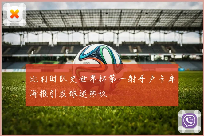 比利时队史世界杯第一射手卢卡库海报引发球迷热议