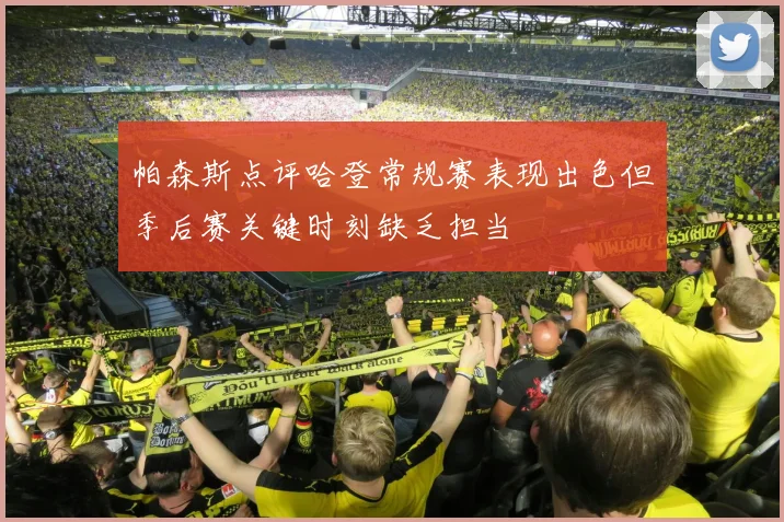 帕森斯点评哈登常规赛表现出色但季后赛关键时刻缺乏担当