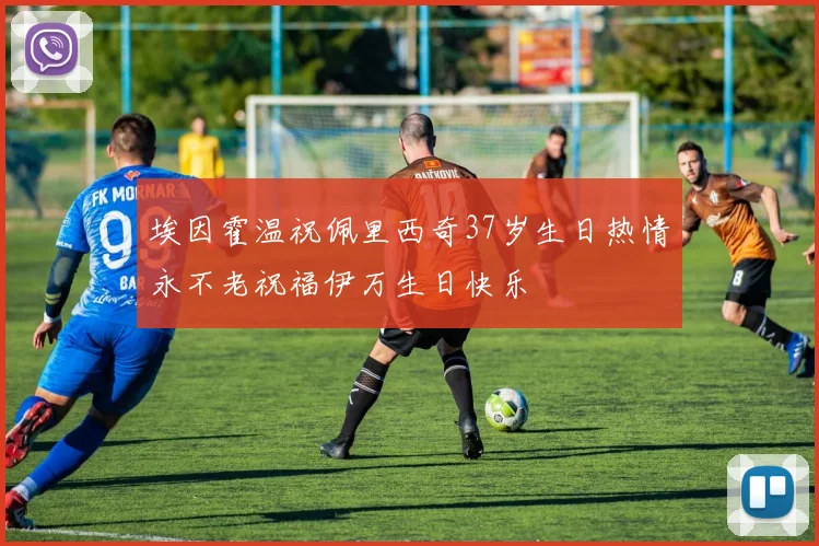 埃因霍温祝佩里西奇37岁生日热情永不老祝福伊万生日快乐
