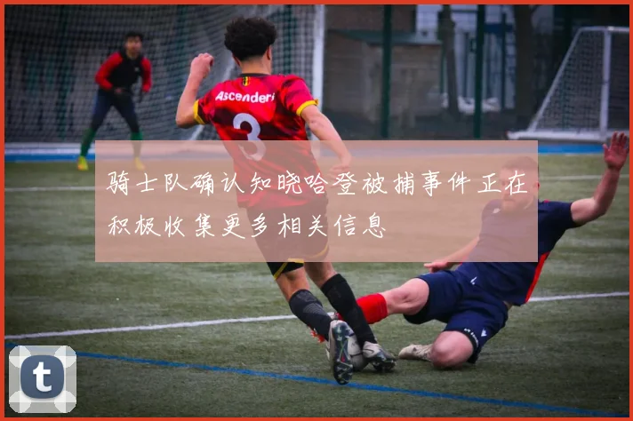 骑士队确认知晓哈登被捕事件正在积极收集更多相关信息