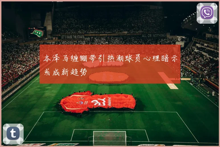 本泽马缠绷带引热潮球员心理暗示或成新趋势