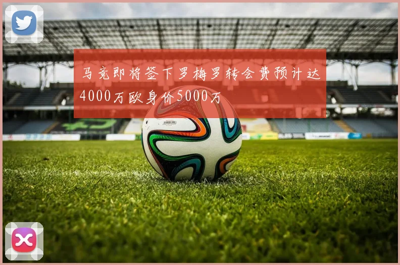 马竞即将签下罗梅罗转会费预计达4000万欧身价5000万