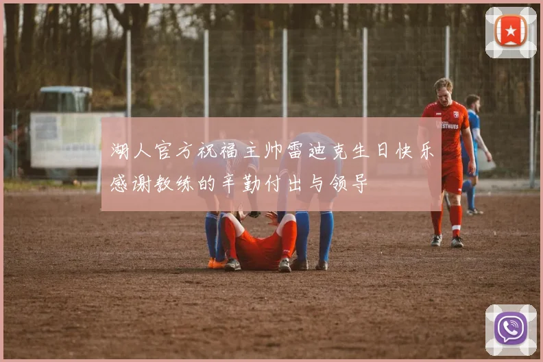 湖人官方祝福主帅雷迪克生日快乐感谢教练的辛勤付出与领导