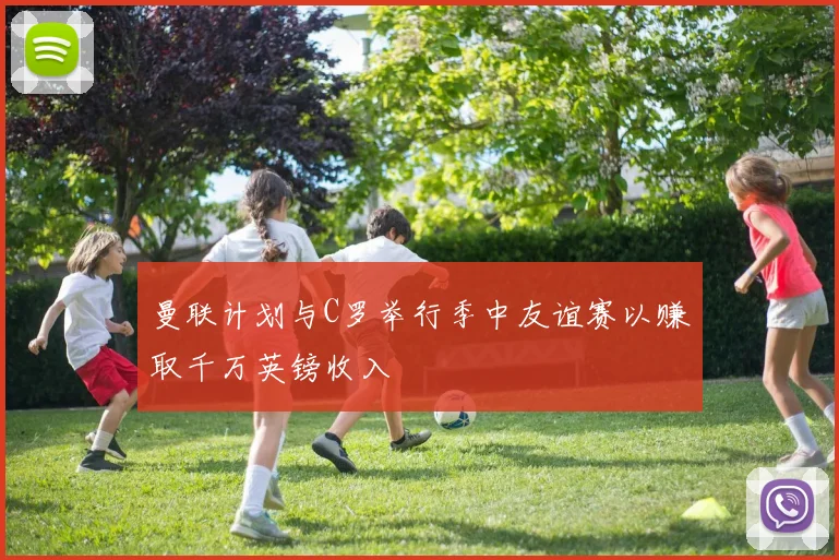 曼联计划与C罗举行季中友谊赛以赚取千万英镑收入