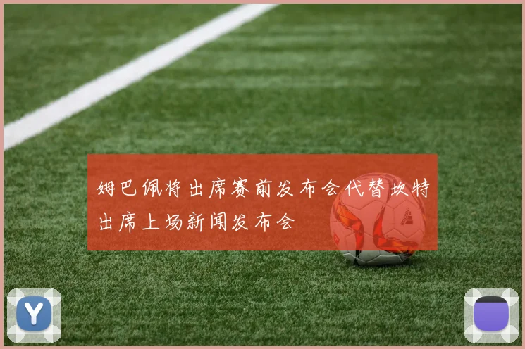 姆巴佩将出席赛前发布会代替坎特出席上场新闻发布会
