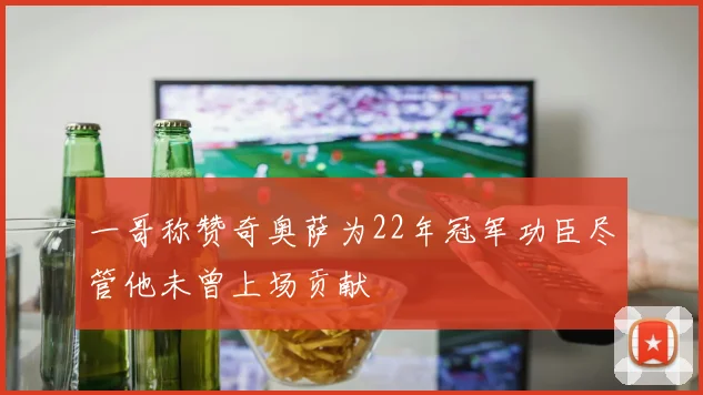一哥称赞奇奥萨为22年冠军功臣尽管他未曾上场贡献