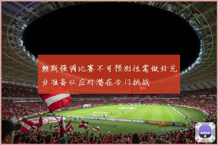 赖斯强调比赛不可预测性需做好充分准备以应对潜在冷门挑战