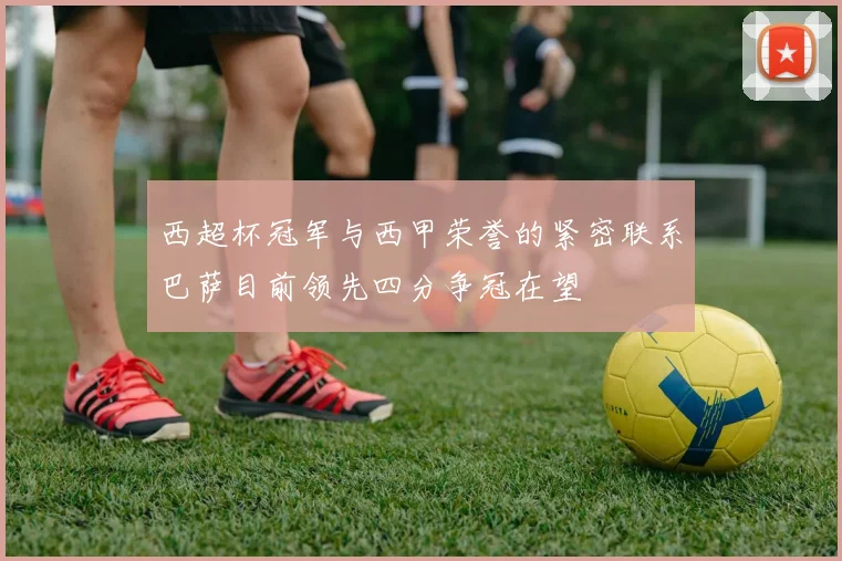西超杯冠军与西甲荣誉的紧密联系巴萨目前领先四分争冠在望