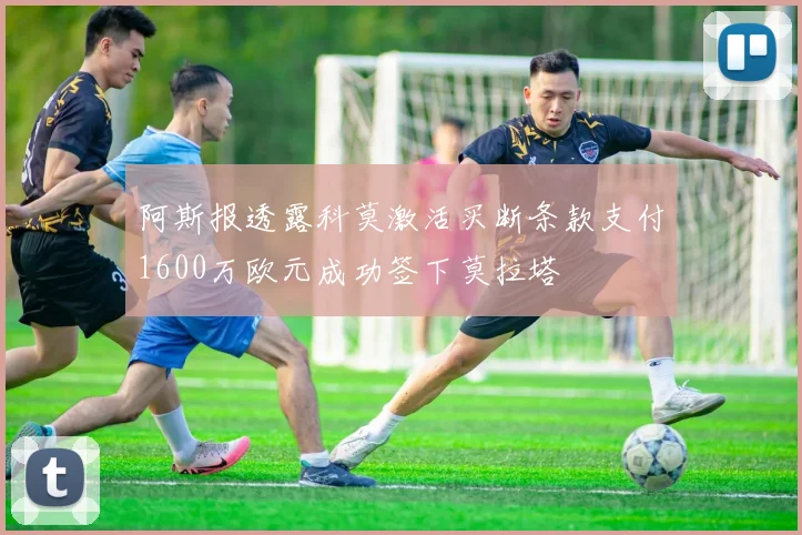 阿斯报透露科莫激活买断条款支付1600万欧元成功签下莫拉塔