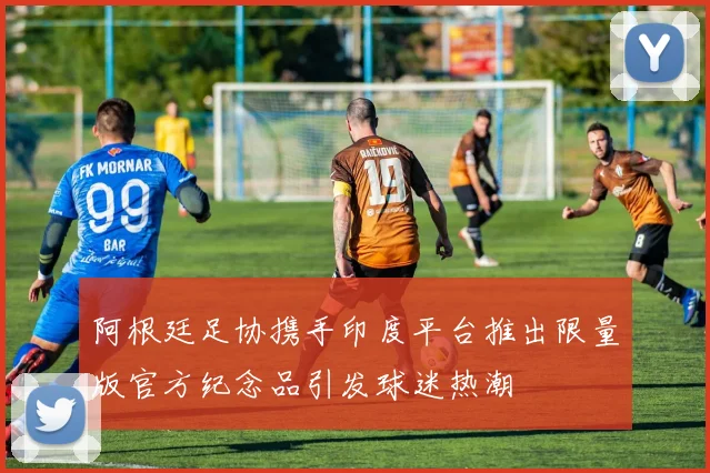 阿根廷足协携手印度平台推出限量版官方纪念品引发球迷热潮