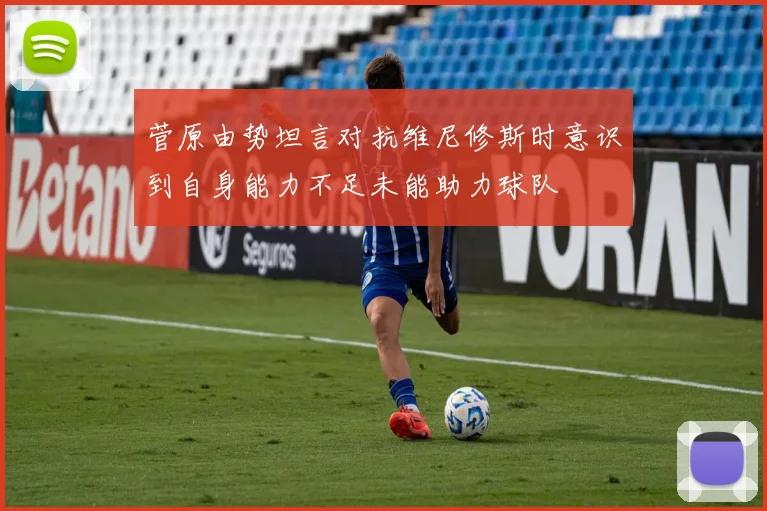 菅原由势坦言对抗维尼修斯时意识到自身能力不足未能助力球队