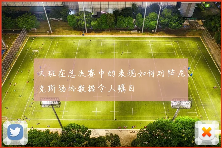 文班在总决赛中的表现如何对阵尼克斯场均数据令人瞩目