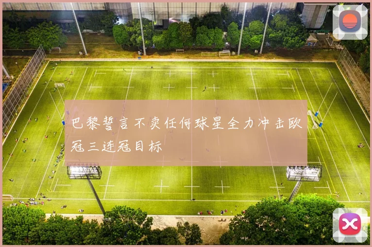 巴黎誓言不卖任何球星全力冲击欧冠三连冠目标